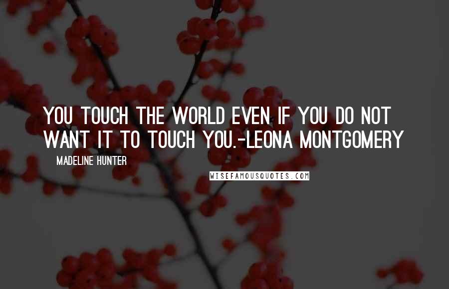 Madeline Hunter Quotes: You touch the world even if you do not want it to touch you.-Leona Montgomery