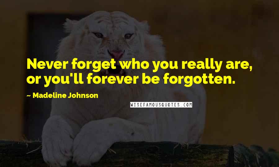 Madeline Johnson Quotes: Never forget who you really are, or you'll forever be forgotten.