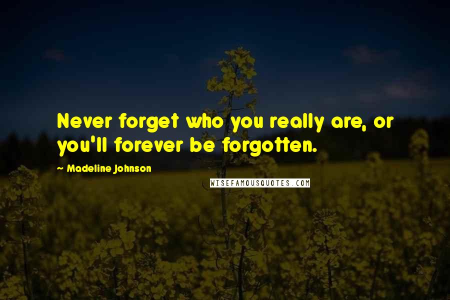 Madeline Johnson Quotes: Never forget who you really are, or you'll forever be forgotten.