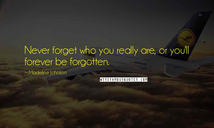 Madeline Johnson Quotes: Never forget who you really are, or you'll forever be forgotten.