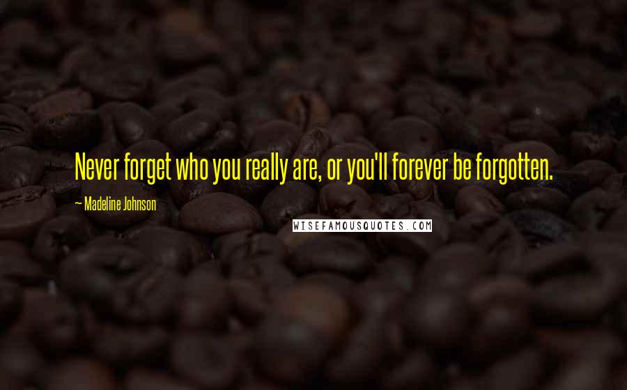 Madeline Johnson Quotes: Never forget who you really are, or you'll forever be forgotten.