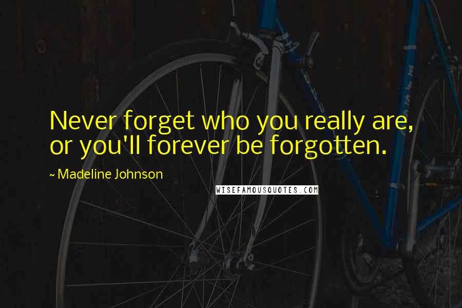 Madeline Johnson Quotes: Never forget who you really are, or you'll forever be forgotten.