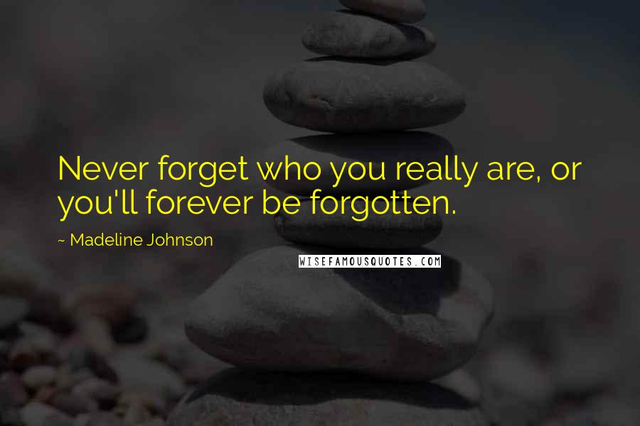 Madeline Johnson Quotes: Never forget who you really are, or you'll forever be forgotten.