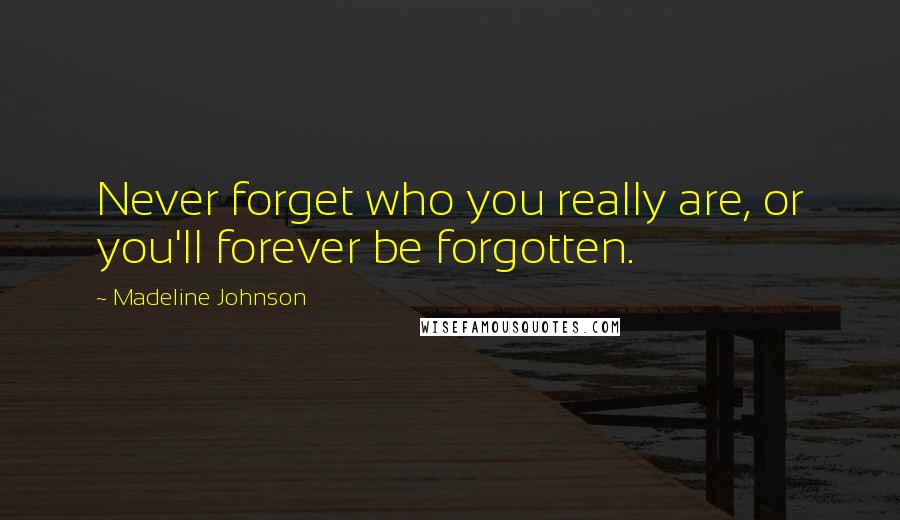 Madeline Johnson Quotes: Never forget who you really are, or you'll forever be forgotten.