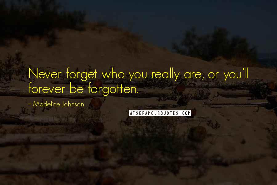 Madeline Johnson Quotes: Never forget who you really are, or you'll forever be forgotten.