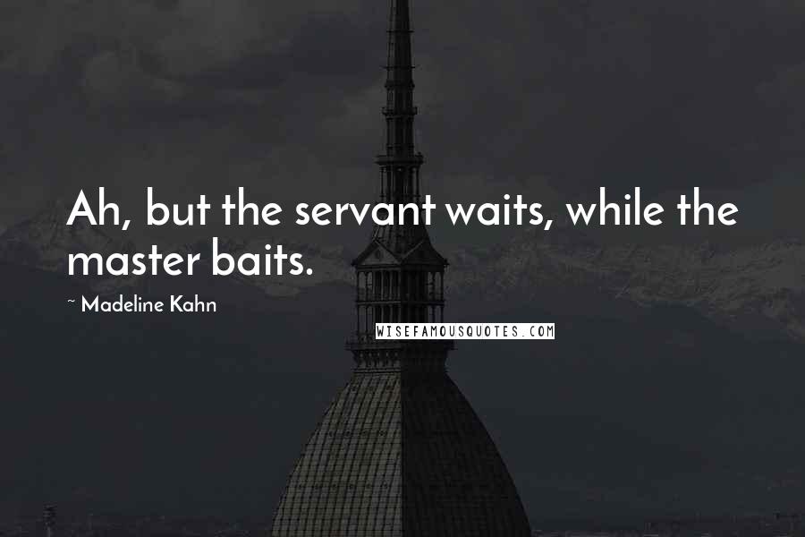 Madeline Kahn Quotes: Ah, but the servant waits, while the master baits.