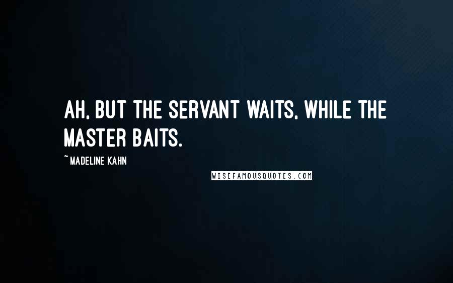 Madeline Kahn Quotes: Ah, but the servant waits, while the master baits.