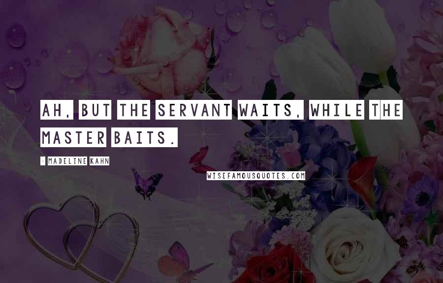 Madeline Kahn Quotes: Ah, but the servant waits, while the master baits.