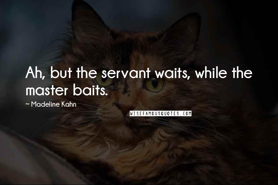 Madeline Kahn Quotes: Ah, but the servant waits, while the master baits.