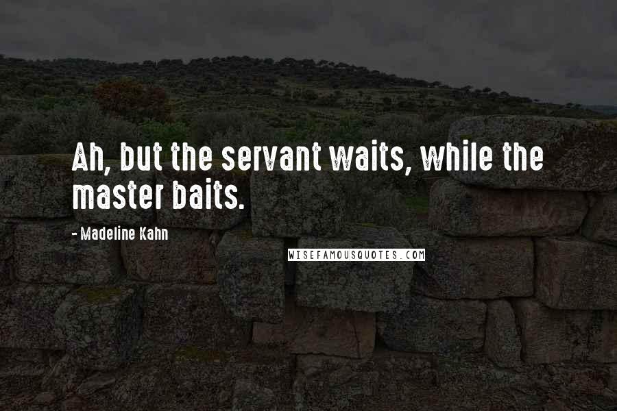 Madeline Kahn Quotes: Ah, but the servant waits, while the master baits.