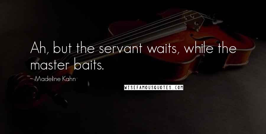 Madeline Kahn Quotes: Ah, but the servant waits, while the master baits.