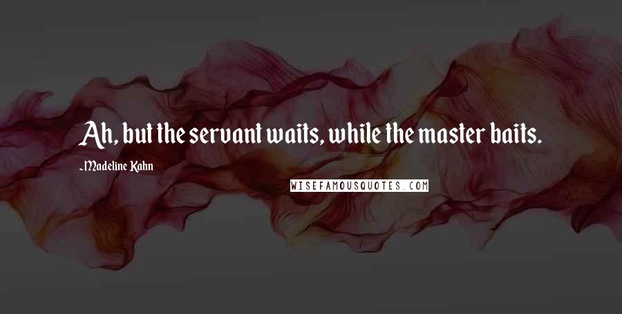 Madeline Kahn Quotes: Ah, but the servant waits, while the master baits.
