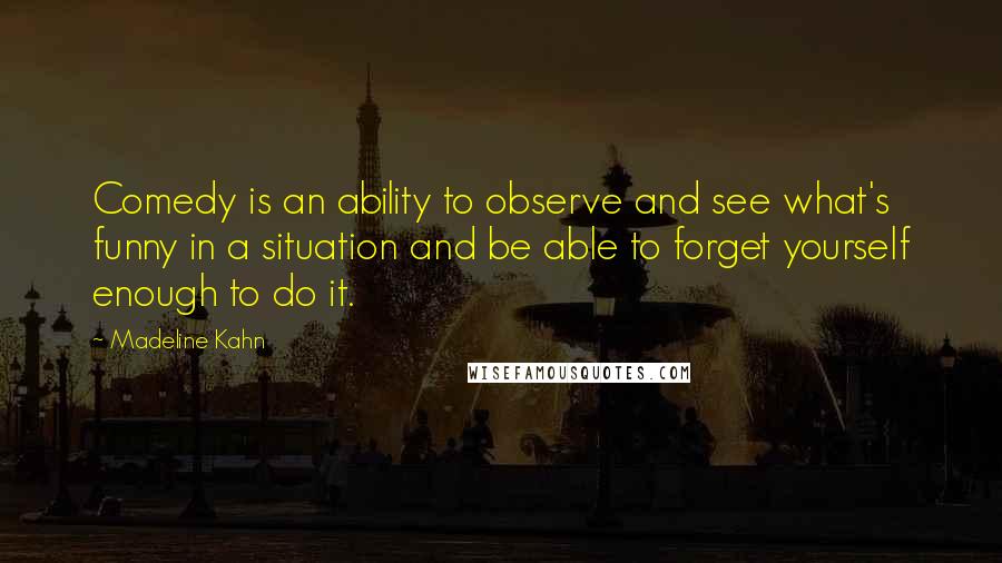 Madeline Kahn Quotes: Comedy is an ability to observe and see what's funny in a situation and be able to forget yourself enough to do it.