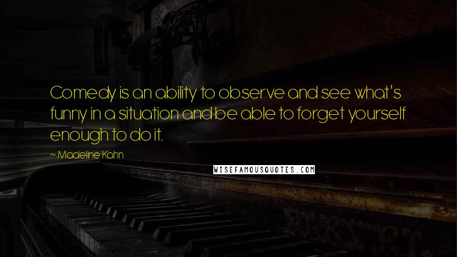 Madeline Kahn Quotes: Comedy is an ability to observe and see what's funny in a situation and be able to forget yourself enough to do it.