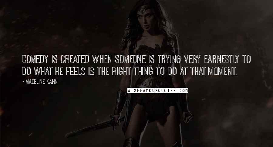 Madeline Kahn Quotes: Comedy is created when someone is trying very earnestly to do what he feels is the right thing to do at that moment.