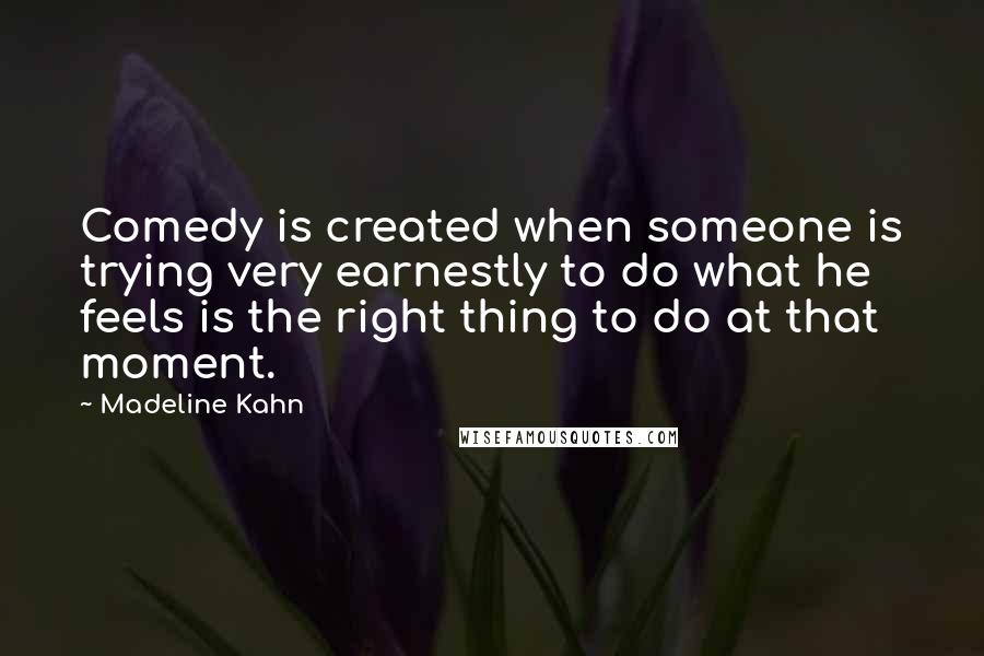 Madeline Kahn Quotes: Comedy is created when someone is trying very earnestly to do what he feels is the right thing to do at that moment.