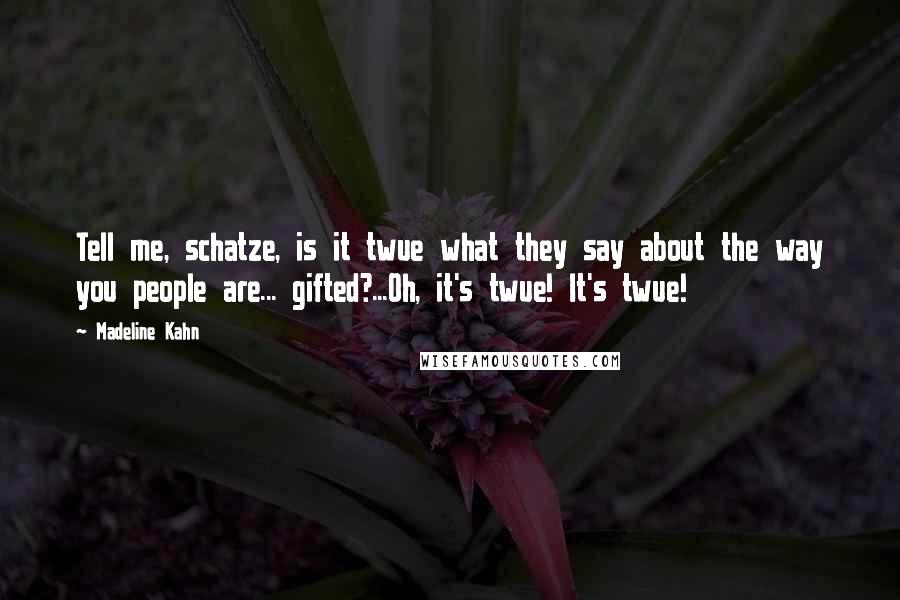 Madeline Kahn Quotes: Tell me, schatze, is it twue what they say about the way you people are... gifted?...Oh, it's twue! It's twue!