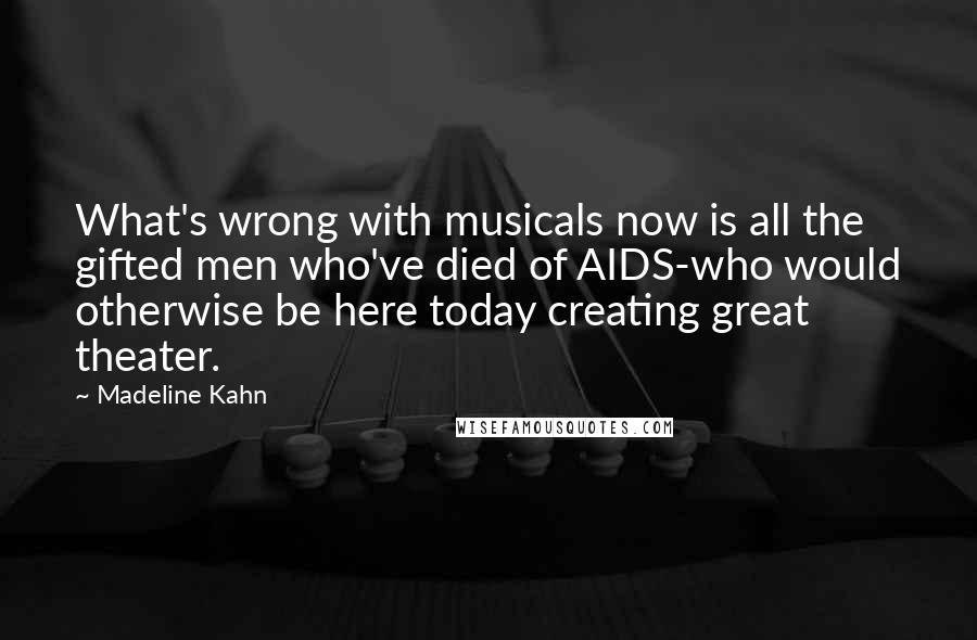 Madeline Kahn Quotes: What's wrong with musicals now is all the gifted men who've died of AIDS-who would otherwise be here today creating great theater.