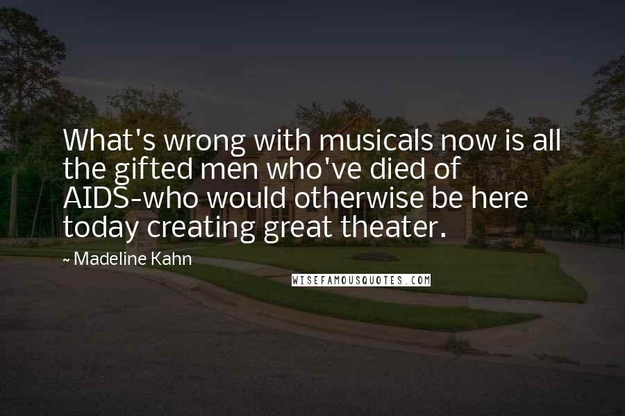 Madeline Kahn Quotes: What's wrong with musicals now is all the gifted men who've died of AIDS-who would otherwise be here today creating great theater.