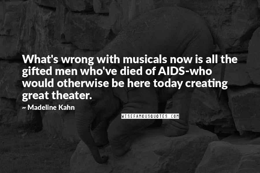 Madeline Kahn Quotes: What's wrong with musicals now is all the gifted men who've died of AIDS-who would otherwise be here today creating great theater.