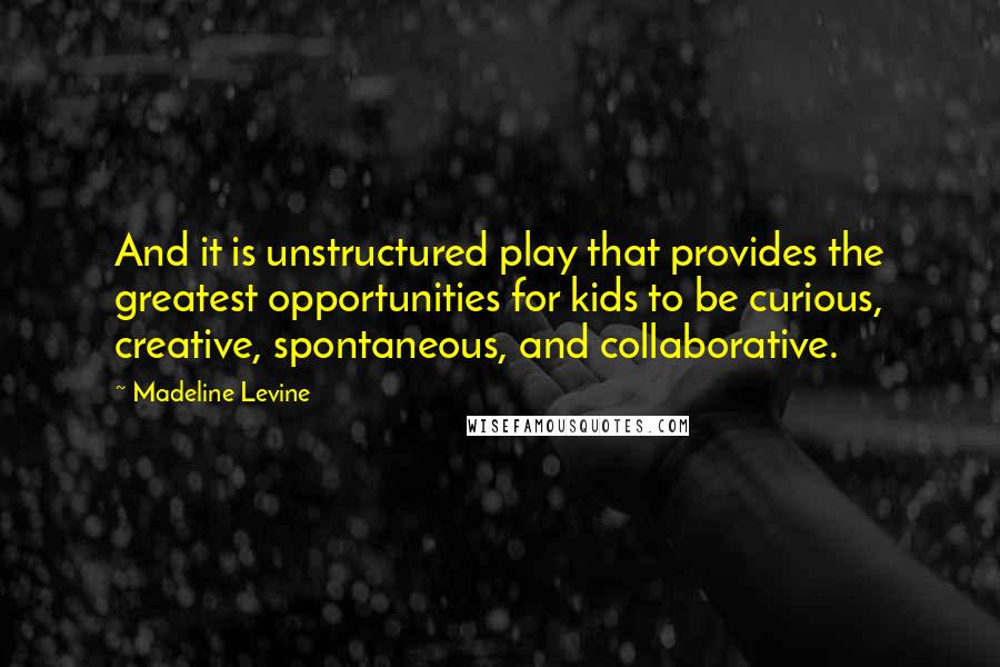 Madeline Levine Quotes: And it is unstructured play that provides the greatest opportunities for kids to be curious, creative, spontaneous, and collaborative.