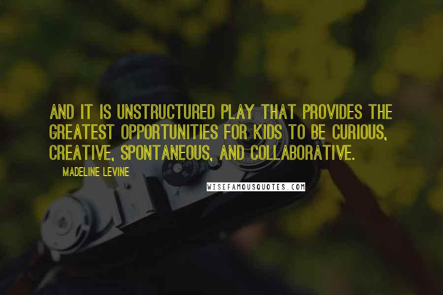 Madeline Levine Quotes: And it is unstructured play that provides the greatest opportunities for kids to be curious, creative, spontaneous, and collaborative.