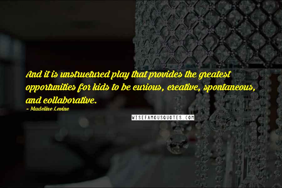 Madeline Levine Quotes: And it is unstructured play that provides the greatest opportunities for kids to be curious, creative, spontaneous, and collaborative.