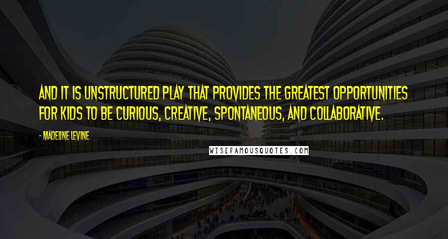 Madeline Levine Quotes: And it is unstructured play that provides the greatest opportunities for kids to be curious, creative, spontaneous, and collaborative.