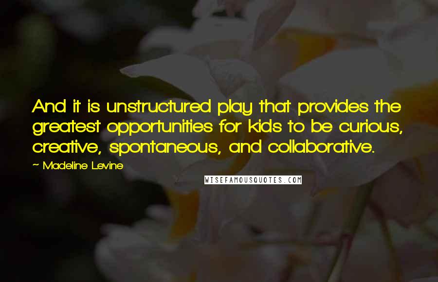 Madeline Levine Quotes: And it is unstructured play that provides the greatest opportunities for kids to be curious, creative, spontaneous, and collaborative.