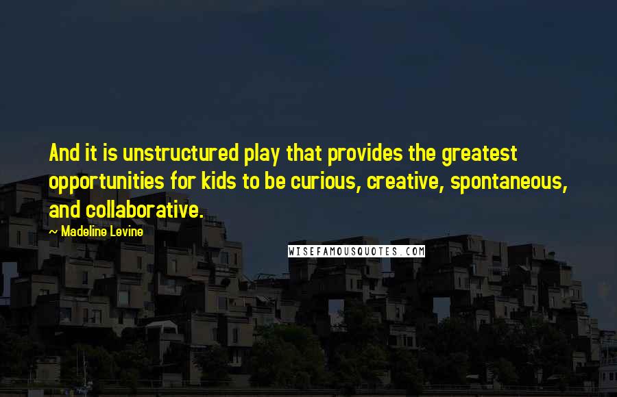 Madeline Levine Quotes: And it is unstructured play that provides the greatest opportunities for kids to be curious, creative, spontaneous, and collaborative.