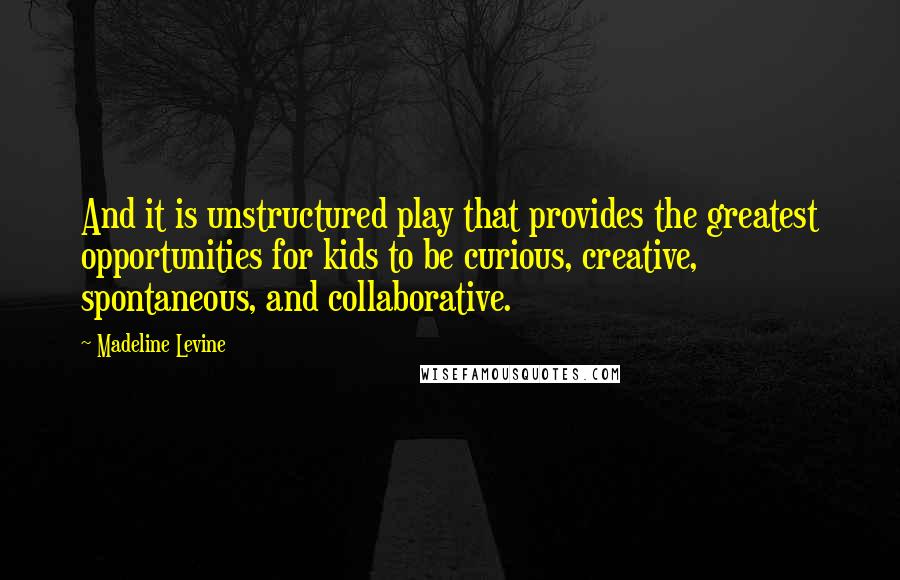 Madeline Levine Quotes: And it is unstructured play that provides the greatest opportunities for kids to be curious, creative, spontaneous, and collaborative.