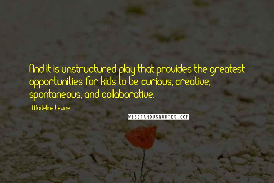 Madeline Levine Quotes: And it is unstructured play that provides the greatest opportunities for kids to be curious, creative, spontaneous, and collaborative.