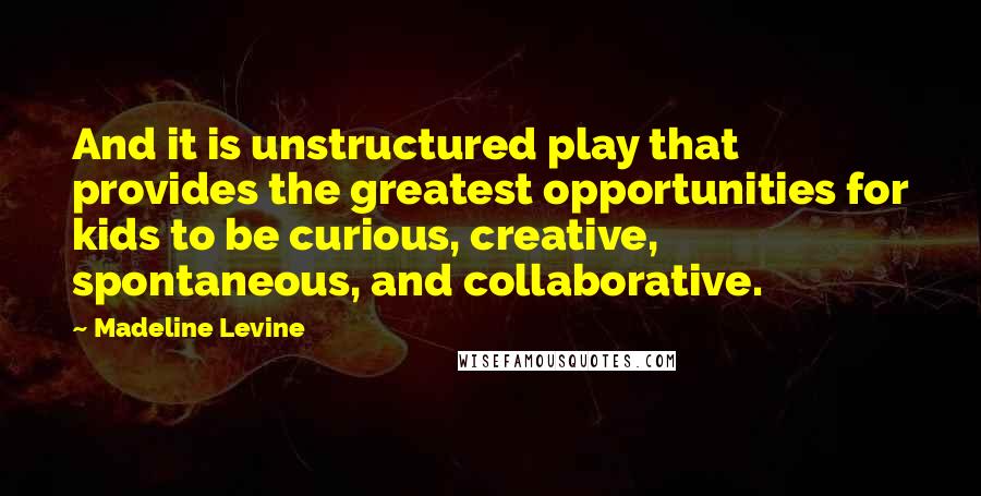 Madeline Levine Quotes: And it is unstructured play that provides the greatest opportunities for kids to be curious, creative, spontaneous, and collaborative.