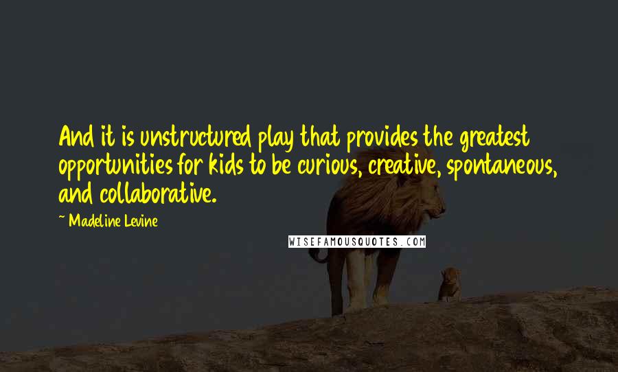 Madeline Levine Quotes: And it is unstructured play that provides the greatest opportunities for kids to be curious, creative, spontaneous, and collaborative.