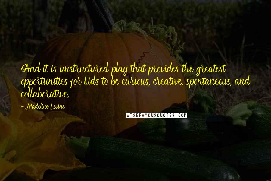 Madeline Levine Quotes: And it is unstructured play that provides the greatest opportunities for kids to be curious, creative, spontaneous, and collaborative.