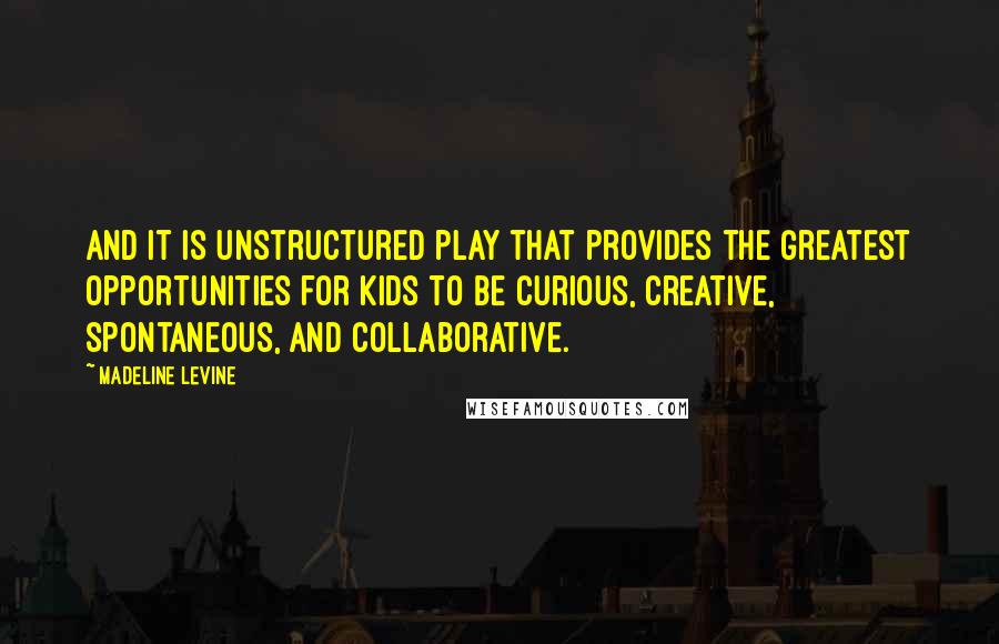 Madeline Levine Quotes: And it is unstructured play that provides the greatest opportunities for kids to be curious, creative, spontaneous, and collaborative.