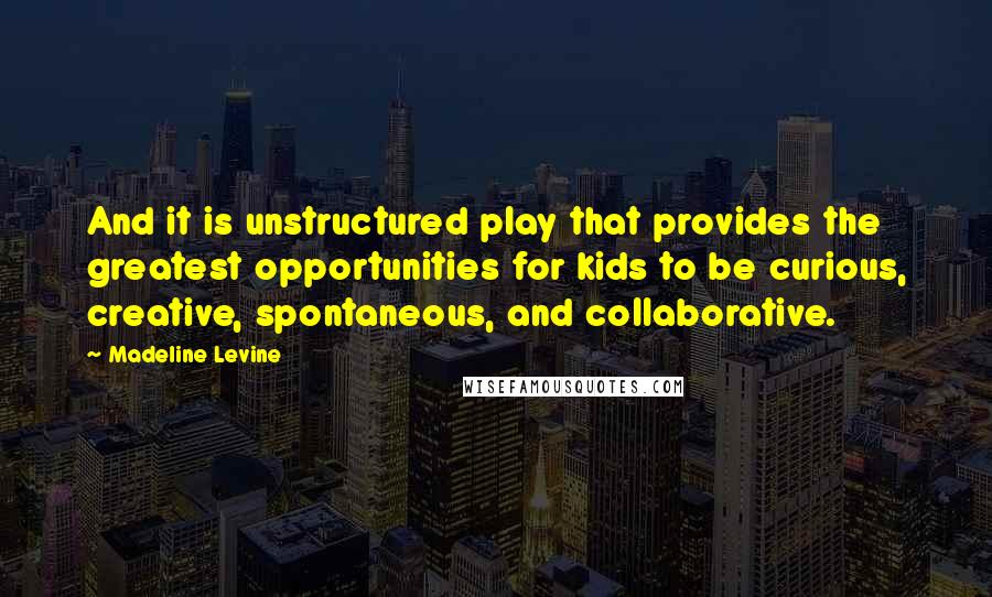 Madeline Levine Quotes: And it is unstructured play that provides the greatest opportunities for kids to be curious, creative, spontaneous, and collaborative.