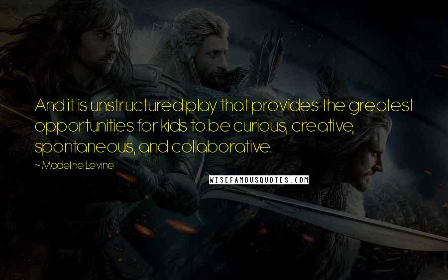 Madeline Levine Quotes: And it is unstructured play that provides the greatest opportunities for kids to be curious, creative, spontaneous, and collaborative.