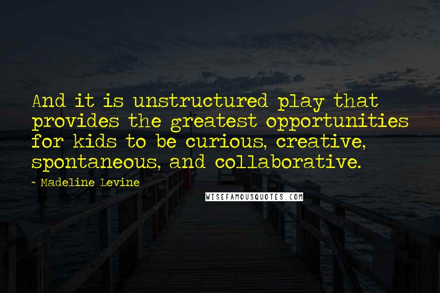 Madeline Levine Quotes: And it is unstructured play that provides the greatest opportunities for kids to be curious, creative, spontaneous, and collaborative.