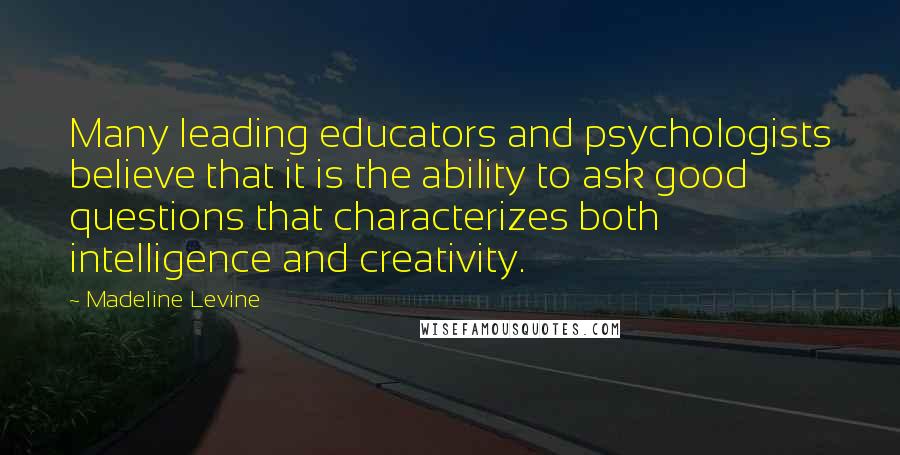 Madeline Levine Quotes: Many leading educators and psychologists believe that it is the ability to ask good questions that characterizes both intelligence and creativity.