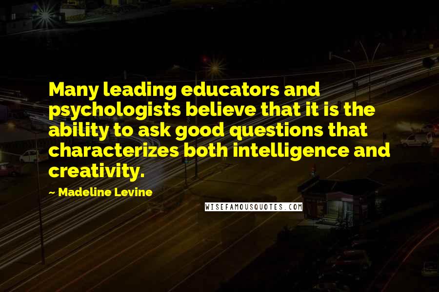 Madeline Levine Quotes: Many leading educators and psychologists believe that it is the ability to ask good questions that characterizes both intelligence and creativity.