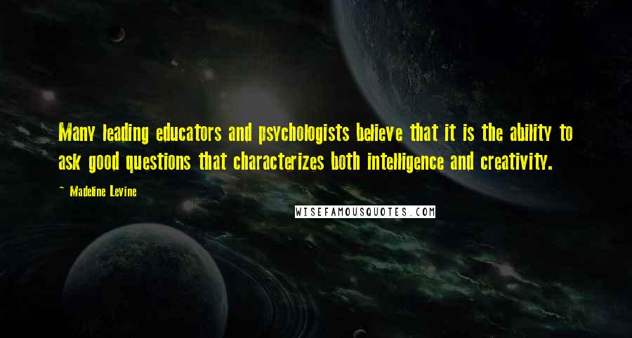 Madeline Levine Quotes: Many leading educators and psychologists believe that it is the ability to ask good questions that characterizes both intelligence and creativity.