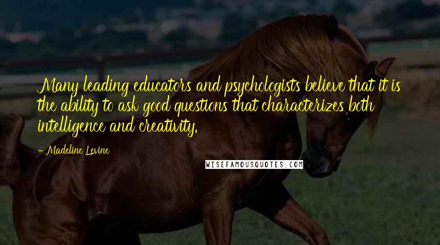 Madeline Levine Quotes: Many leading educators and psychologists believe that it is the ability to ask good questions that characterizes both intelligence and creativity.