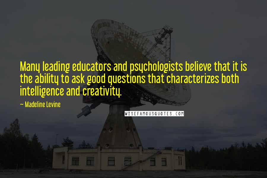 Madeline Levine Quotes: Many leading educators and psychologists believe that it is the ability to ask good questions that characterizes both intelligence and creativity.