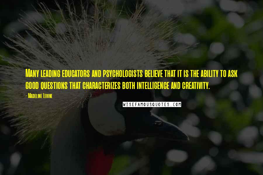 Madeline Levine Quotes: Many leading educators and psychologists believe that it is the ability to ask good questions that characterizes both intelligence and creativity.