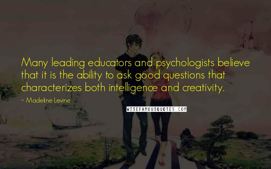 Madeline Levine Quotes: Many leading educators and psychologists believe that it is the ability to ask good questions that characterizes both intelligence and creativity.