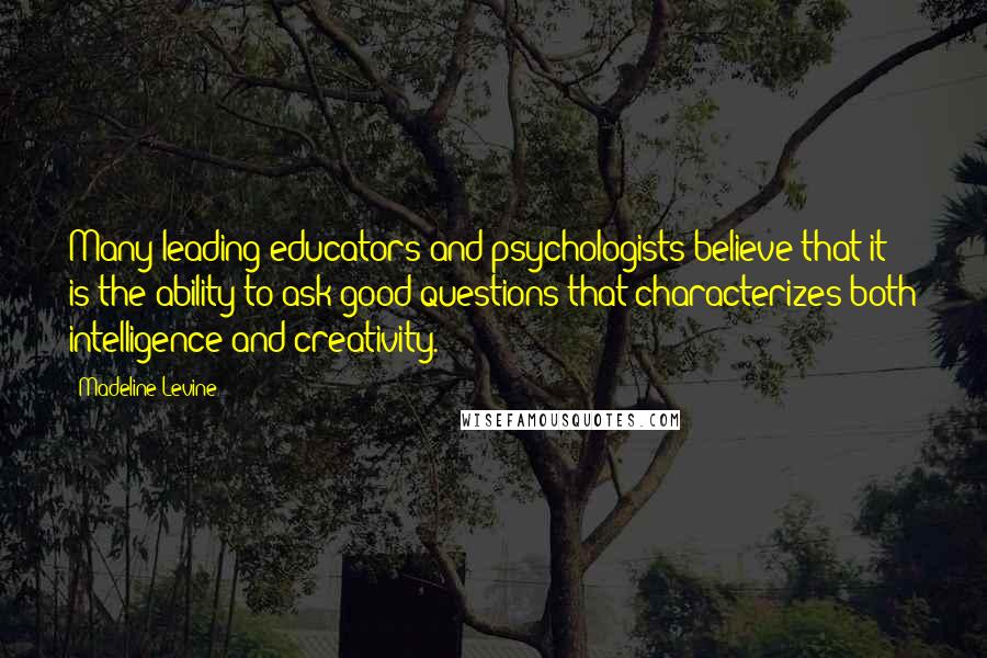 Madeline Levine Quotes: Many leading educators and psychologists believe that it is the ability to ask good questions that characterizes both intelligence and creativity.