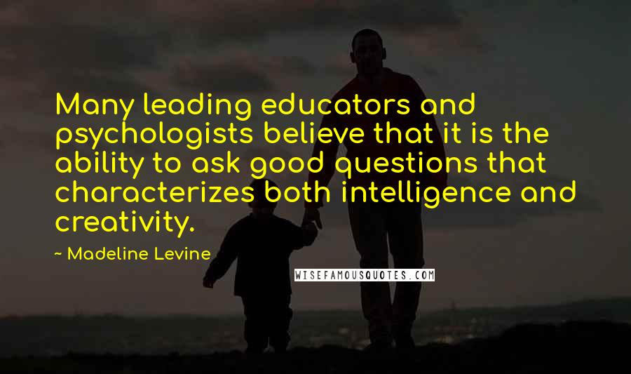 Madeline Levine Quotes: Many leading educators and psychologists believe that it is the ability to ask good questions that characterizes both intelligence and creativity.
