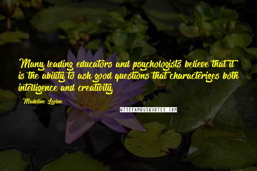 Madeline Levine Quotes: Many leading educators and psychologists believe that it is the ability to ask good questions that characterizes both intelligence and creativity.