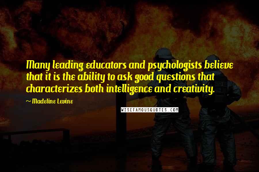 Madeline Levine Quotes: Many leading educators and psychologists believe that it is the ability to ask good questions that characterizes both intelligence and creativity.